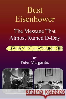Bust Eisenhower: The Message That Almost Ruined D-Day Peter Margaritis 9781511596442