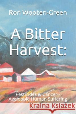 A Bitter Harvest: : Pesticides & Cancer--Avoidable Human Suffering Linda Wooten-Green Ron Wooten-Gree 9781511596596