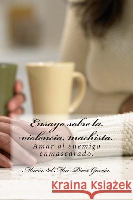 Ensayo sobre la violencia machista.: Amar al enemigo enmascarado. Maria Del Mar Pere 9781511598583 Createspace Independent Publishing Platform