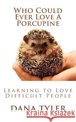 Who Could Ever Love A Porcupine: Learning to Love Difficult People Tyler, Dana 9781511599054 Createspace Independent Publishing Platform