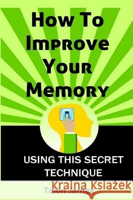 How To Improve Your Memory: Using This Secret Technique James, Talon 9781511602501