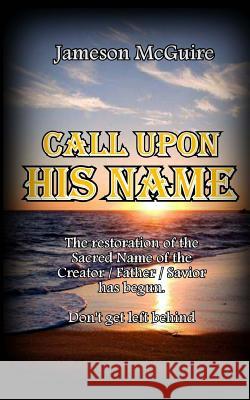 Call Upon His Name: The Restoration of the True Name of Our Creator Jameson McGuire 9781511602723 Createspace Independent Publishing Platform