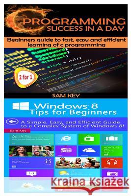 C Programming Success in a Day & Windows 8 Tips for Beginners Sam Key 9781511604710 Createspace