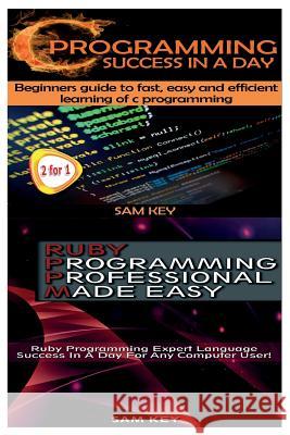 C Programming Success in a Day & Ruby Programming Professional Made Easy Sam Key 9781511606530 Createspace Independent Publishing Platform
