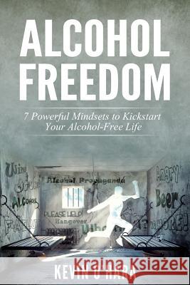 Alcohol Freedom: 7 Powerful Mindsets to Kickstart Your Alcohol-Free Journey! Kevin O'Hara 9781511611527 Createspace