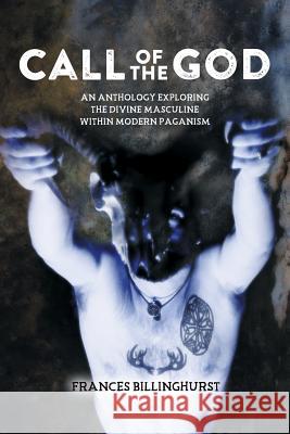 Call of the God: An Anthology Exploring the Divine Masculine within Modern Paganism Billinghurst, Frances 9781511612227 Createspace