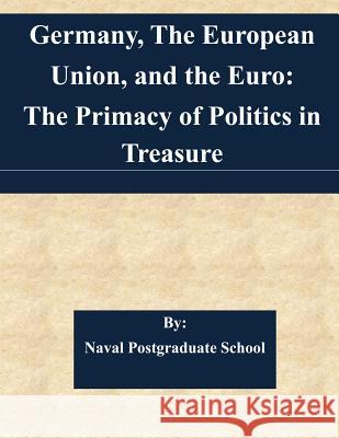 Germany, The European Union, and the Euro: The Primacy of Politics in Treasure Naval Postgraduate School 9781511613408 Createspace