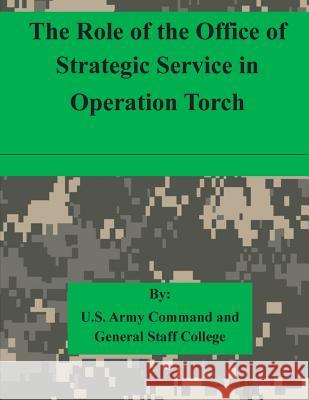 The Role of the Office of Strategic Service in Operation Torch U. S. Army Command and General Staff Col 9781511615303 Createspace