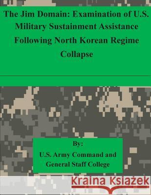 The Jim Domain: Examination of U.S. Military Sustainment Assistance Following North Korean Regime Collapse U. S. Army Command and General Staff Col 9781511615327 Createspace