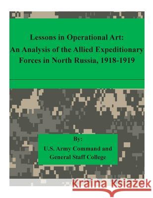 Lessons in Operational Art: An Analysis of the Allied Expeditionary Forces in North Russia, 1918-1919 U. S. Army Command and General Staff Col 9781511615372 Createspace