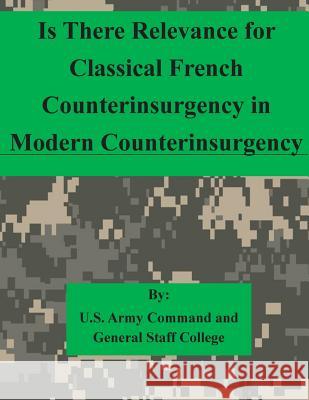 Is There Relevance for Classical French Counterinsurgency in Modern Counterinsurgency U. S. Army Command and General Staff Col 9781511615402 Createspace