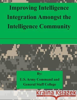 Improving Intelligence Integration Amongst the Intelligence Community U. S. Army Command and General Staff Col 9781511615419 Createspace