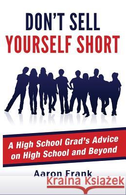 Don't Sell Yourself Short: A High School Grad's Advice on High School and Beyond Aaron Frank 9781511617581