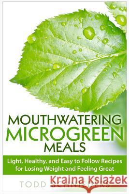 Mouthwatering Microgreen Meals: Light, Healthy, and Easy to Follow Recipes for Losing Weight and Feeling Great Todd Schnieders 9781511618434 Createspace