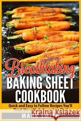 Breathtaking Baking Sheet Cookbook: Quick and Easy to Follow Recipes You'll Think Were Made by an Iron Chef Mark Smith 9781511618892 Createspace
