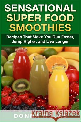 Sensational Super Food Smoothies: Recipes That Make You Run Faster, Jump Higher, and Live Longer Donna Rojas 9781511619684 Createspace