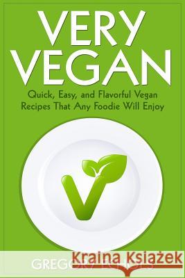 Very Vegan: Quick, Easy, and Flavorful Vegan Recipes That Any Foodie Will Enjoy Gregory Echols 9781511619837 Createspace