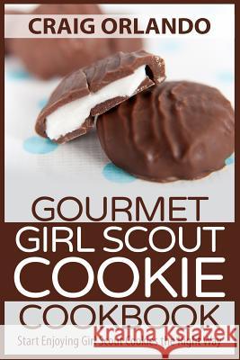 Gourmet Girl Scout Cookie Cookbook: Start Enjoying Girl Scout Cookies the Right Way Craig Orlando 9781511620086 Createspace