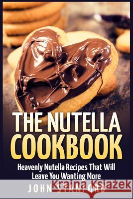 The Nutella Cookbook: Heavenly Nutella Recipes That Will Leave You Wanting More John Stanford 9781511620215 Createspace