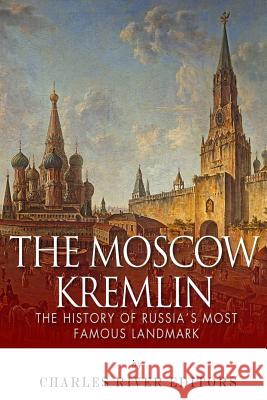 The Moscow Kremlin: The History of Russia's Most Famous Landmark Charles River Editors 9781511620741 Createspace