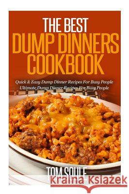 The Best Dump Dinners Cookbook: Quick & Easy Dump Dinner Recipes for Busy People the Ultimate Dump Dinner Recipes Tom Soule 9781511621489 Createspace