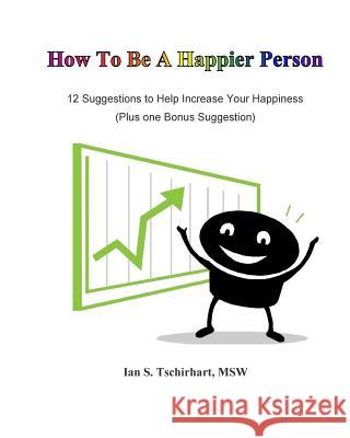 How To Be A Happier Person: 12 Suggestions to Help Increase Your Happiness Tschirhart, Ian Scott 9781511621922 Createspace