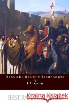 The Crusades: The Story of the Latin Kingdom of Jerusalem T. a. Archer Charles Kingsford 9781511625531