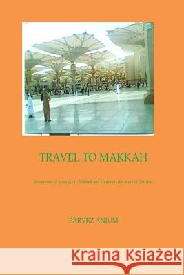 Travel to Makkah: An account of a voyage to Makkah and Madinah-the heart of Muslims Anjum, Parvez Iqbal 9781511628907