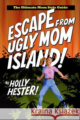 Escape from Ugly Mom Island!: The Ultimate Mom Style Guide Holly Hester 9781511630092 Createspace