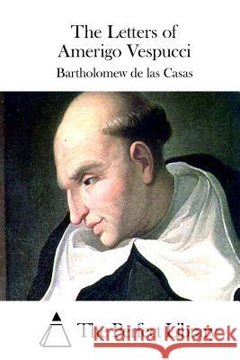 The Letters of Amerigo Vespucci Bartholomew De Las Casas                 The Perfect Library 9781511630177