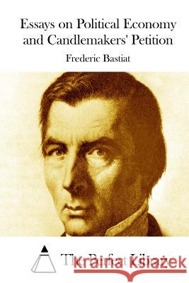 Essays on Political Economy and Candlemakers' Petition Frederic Bastiat The Perfect Library 9781511630313 Createspace