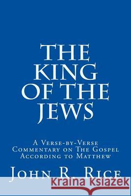 The King of the Jews: A Verse-by-Verse Commentary on The Gospel According to Matthew Rice, John R. 9781511630689 Createspace