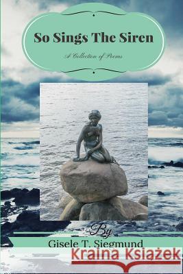 So Sings The Siren: A Collection of Poems: So Sings The Siren: A Collection of Poems Siegmund, Gisele T. 9781511632157 Createspace