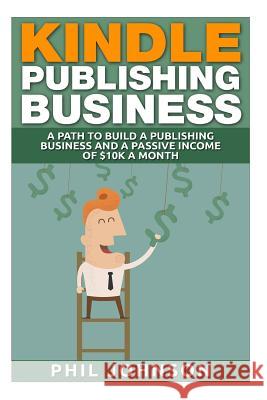 Kindle Publishing Business: A Path to Build a Publishing Business and a Passive Income of $10k a Month Phil Johnson 9781511634090 Createspace