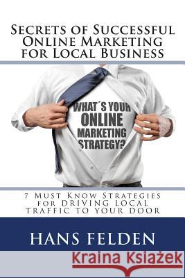 Online Marketing Secrets For Local Business: 7 Must Know Strategies for DRIVING LOCAL TRAFFIC TO YOUR DOOR Felden, Hans 9781511634199 Createspace