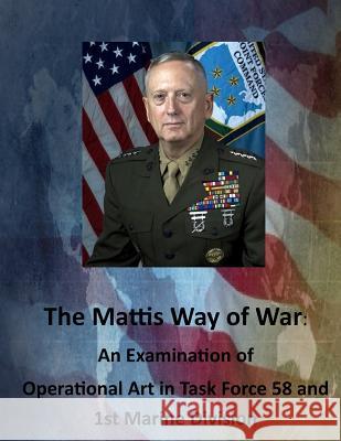 The Mattis Way of War: An Examination of Operational Art in Task Force 58 and 1st Marine Division United States Army Command and General S 9781511634908