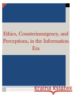 Ethics, Counterinsurgency, and Perceptions, in the Information Era United States Army Command and General S 9781511634946