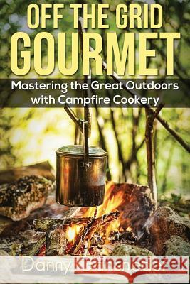 Off the Grid Gourmet: Mastering the Great Outdoors With Campfire Cookery Gansneder, Danny 9781511635509 Createspace