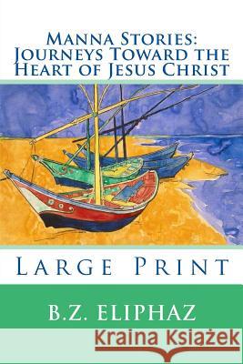 Manna Stories: Journeys Toward the Heart of Jesus Christ: Large Print B. Z. Eliphaz 9781511636063