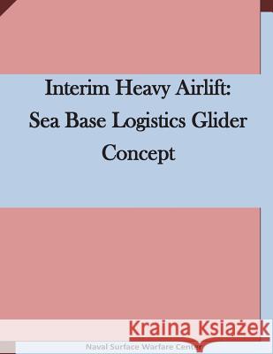 Interim Heavy Airlift: Sea Base Logistics Glider Concept Naval Surface Warfare Center 9781511636513