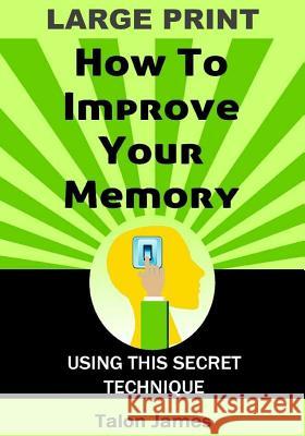 How To Improve Your Memory (Large Print): With This Secret Technique James, Talon 9781511638753 Createspace