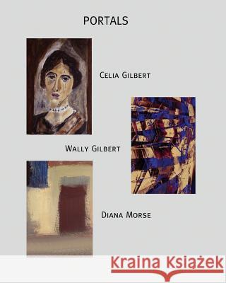 Portals: Exhibition by Celia Gilbert, Wally Gilbert, and Diana Morse Wally Gilbert 9781511640237 Createspace