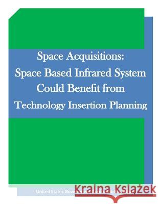 Space Acquisitions: Space Based Infrared System Could Benefit from Technology Insertion Planning United States Government Accountability 9781511645348 Createspace