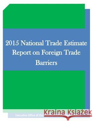 2015 National Trade Estimate Report on Foreign Trade Barriers Executive Office of the President of the 9781511645393 Createspace