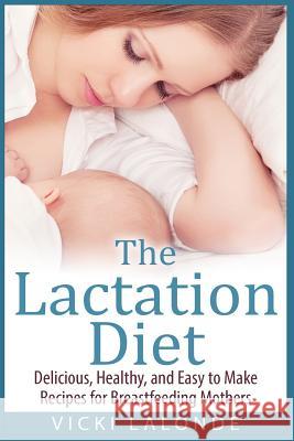 The Lactation Diet: Delicious, Healthy, and Easy to Make Recipes for Breastfeeding Mothers Vicki LaLonde 9781511646338 