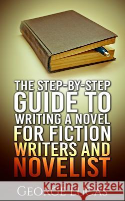 The Step-By-Step Guide to Writing a Novel for Fiction writers and Novelist Lucas, George 9781511647328