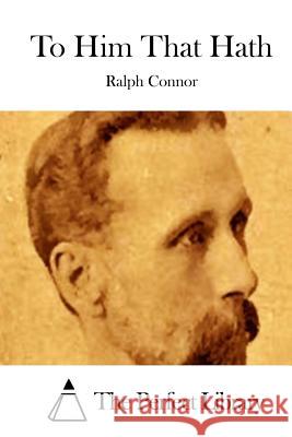 To Him That Hath Ralph Connor The Perfect Library 9781511652421 Createspace