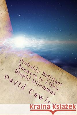 Probably Brilliant Answers to Life's Stupid Dilemmas: Everything in life We Want to Know but no one Ever Explains Cawley, David 9781511653282 Createspace