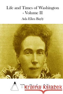Life and Times of Washington - Volume II Ada Ellen Bayly The Perfect Library 9781511656115 Createspace