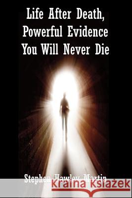 Life After Death, Powerful Evidence You Will Never Die Stephen Hawley Martin 9781511657051